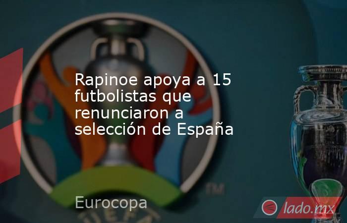 Rapinoe apoya a 15 futbolistas que renunciaron a selección de España. Noticias en tiempo real