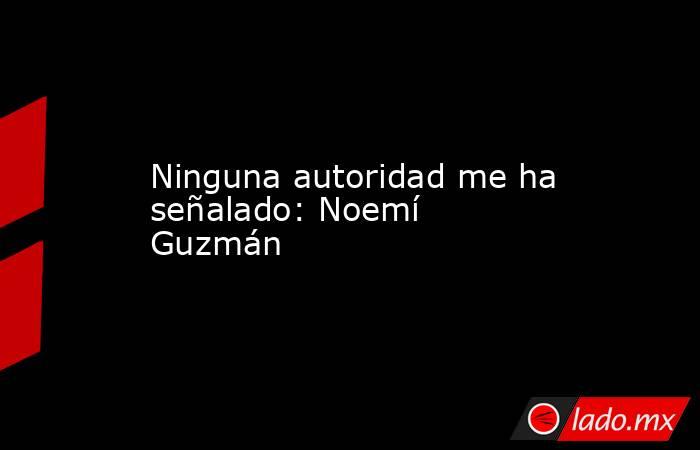 Ninguna autoridad me ha señalado: Noemí Guzmán. Noticias en tiempo real