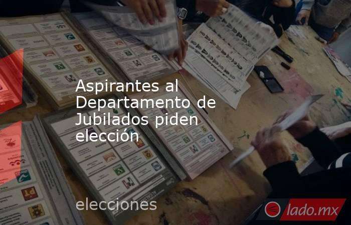 Aspirantes al Departamento de Jubilados piden elección. Noticias en tiempo real