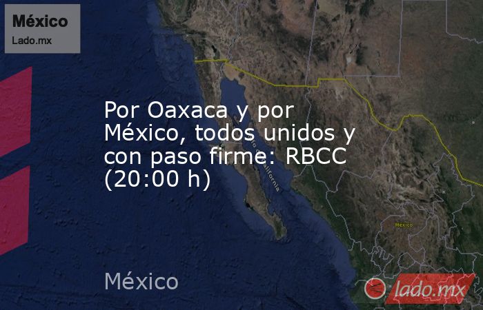 Por Oaxaca y por México, todos unidos y con paso firme: RBCC (20:00 h). Noticias en tiempo real