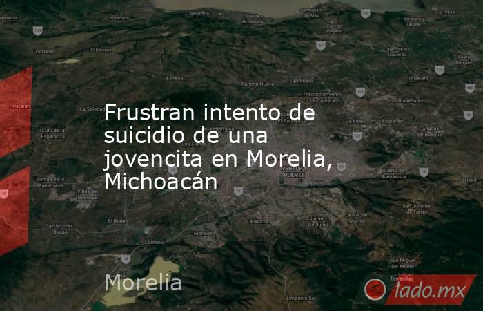 Frustran intento de suicidio de una jovencita en Morelia, Michoacán. Noticias en tiempo real