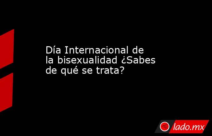 Día Internacional de la bisexualidad ¿Sabes de qué se trata?. Noticias en tiempo real