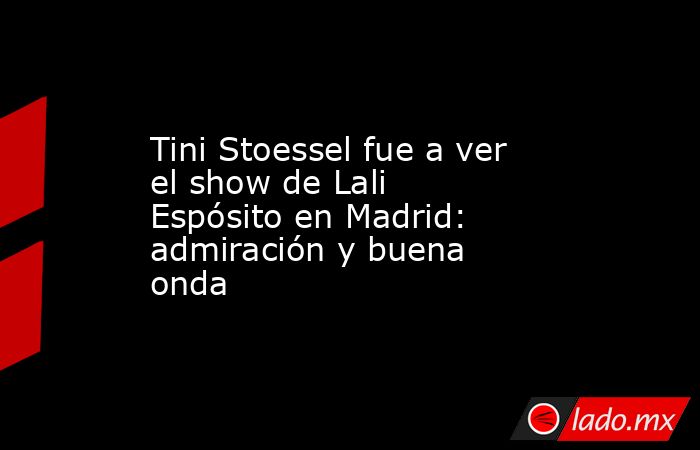Tini Stoessel fue a ver el show de Lali Espósito en Madrid: admiración y buena onda. Noticias en tiempo real