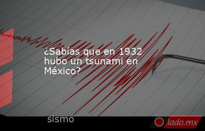 ¿Sabías que en 1932 hubo un tsunami en México?. Noticias en tiempo real