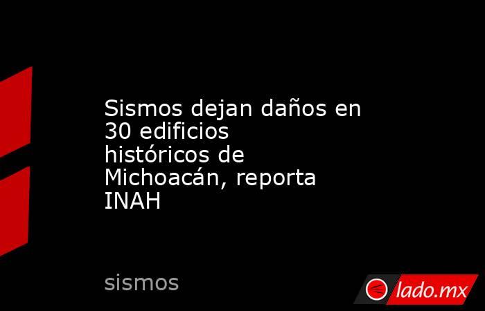 Sismos dejan daños en 30 edificios históricos de Michoacán, reporta INAH. Noticias en tiempo real