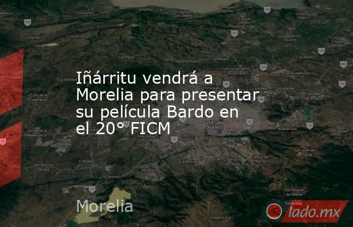 Iñárritu vendrá a Morelia para presentar su película Bardo en el 20° FICM. Noticias en tiempo real