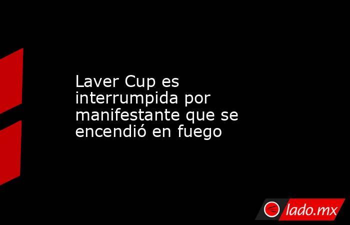 Laver Cup es interrumpida por manifestante que se encendió en fuego. Noticias en tiempo real