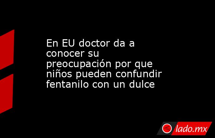 En EU doctor da a conocer su preocupación por que niños pueden confundir fentanilo con un dulce. Noticias en tiempo real