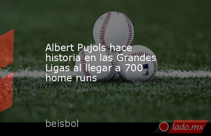 Albert Pujols hace historia en las Grandes Ligas al llegar a 700 home runs. Noticias en tiempo real