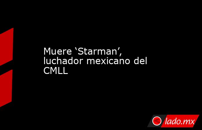 Muere ‘Starman’, luchador mexicano del CMLL. Noticias en tiempo real