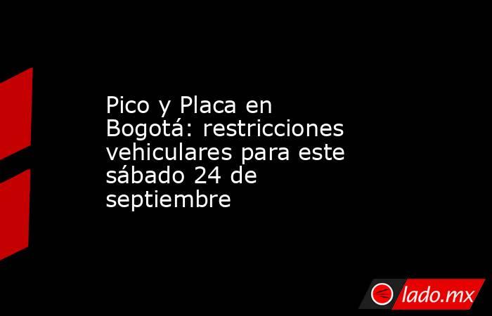 Pico y Placa en Bogotá: restricciones vehiculares para este sábado 24 de septiembre. Noticias en tiempo real