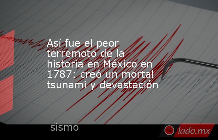 Así fue el peor terremoto de la historia en México en 1787: creó un mortal tsunami y devastación. Noticias en tiempo real
