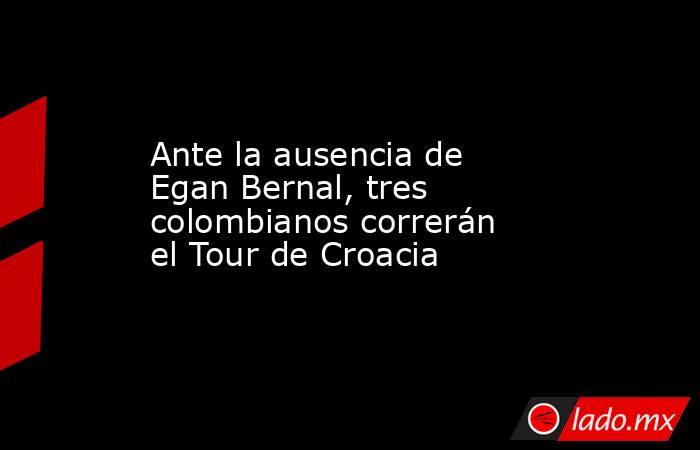 Ante la ausencia de Egan Bernal, tres colombianos correrán el Tour de Croacia. Noticias en tiempo real