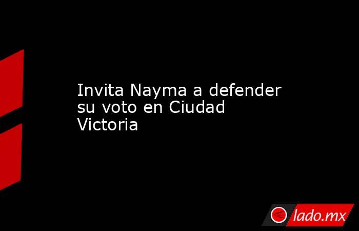 Invita Nayma a defender su voto en Ciudad Victoria. Noticias en tiempo real