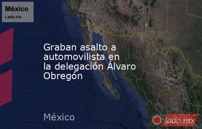 Graban asalto a automovilista en la delegación Álvaro Obregón. Noticias en tiempo real
