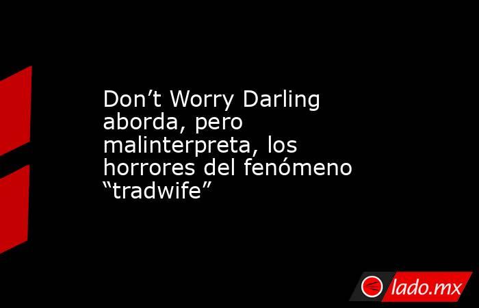 Don’t Worry Darling aborda, pero malinterpreta, los horrores del fenómeno “tradwife”. Noticias en tiempo real