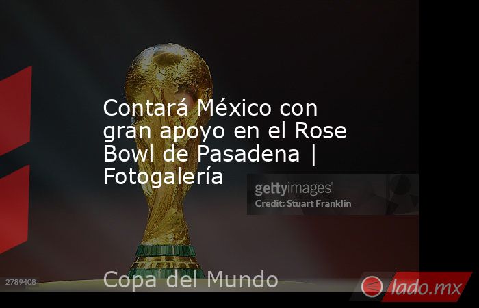 Contará México con gran apoyo en el Rose Bowl de Pasadena | Fotogalería. Noticias en tiempo real