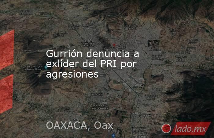 Gurrión denuncia a exlíder del PRI por agresiones. Noticias en tiempo real
