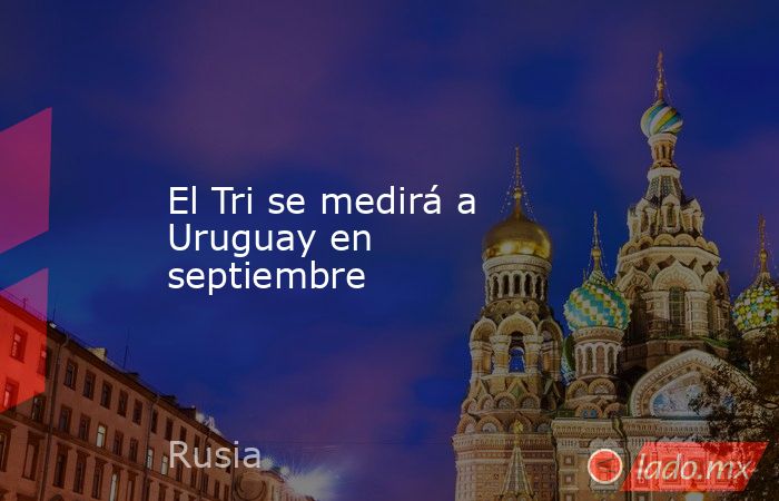 El Tri se medirá a Uruguay en septiembre 
. Noticias en tiempo real