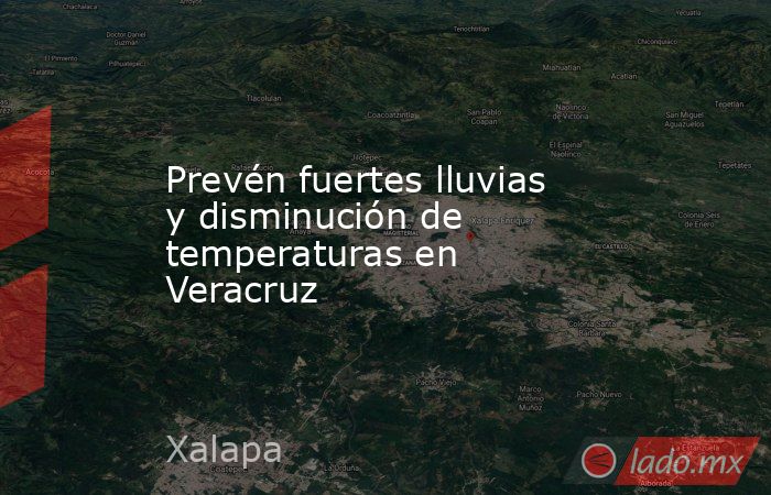 Prevén fuertes lluvias y disminución de temperaturas en Veracruz. Noticias en tiempo real