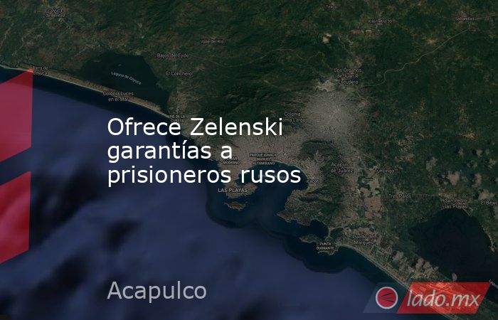 Ofrece Zelenski garantías a prisioneros rusos. Noticias en tiempo real