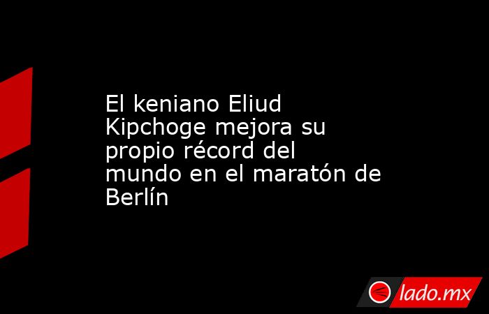 El keniano Eliud Kipchoge mejora su propio récord del mundo en el maratón de Berlín. Noticias en tiempo real