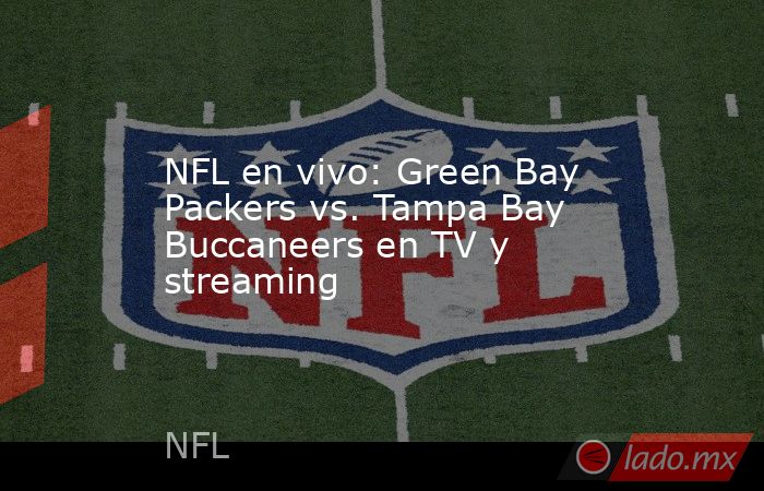 NFL en vivo: Green Bay Packers vs. Tampa Bay Buccaneers en TV y streaming . Noticias en tiempo real