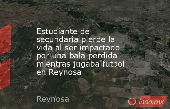 Estudiante de secundaria pierde la vida al ser impactado por una bala perdida mientras jugaba futbol en Reynosa. Noticias en tiempo real
