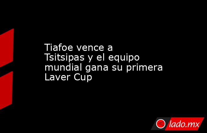 Tiafoe vence a Tsitsipas y el equipo mundial gana su primera Laver Cup. Noticias en tiempo real