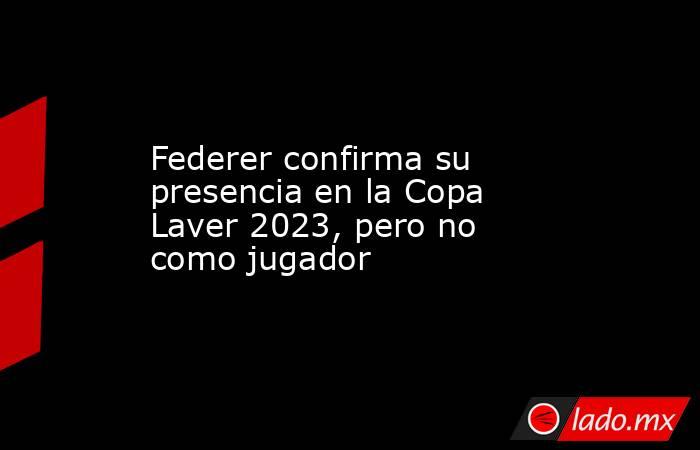Federer confirma su presencia en la Copa Laver 2023, pero no como jugador. Noticias en tiempo real