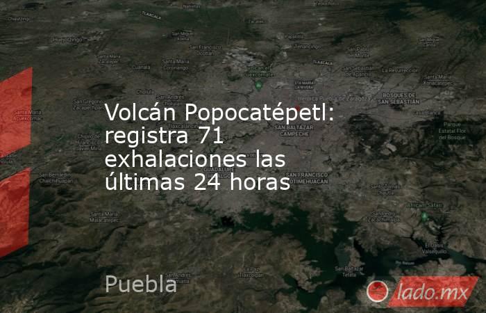 Volcán Popocatépetl: registra 71 exhalaciones las últimas 24 horas. Noticias en tiempo real