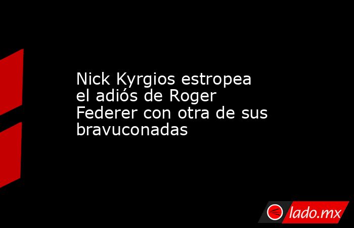 Nick Kyrgios estropea el adiós de Roger Federer con otra de sus bravuconadas. Noticias en tiempo real