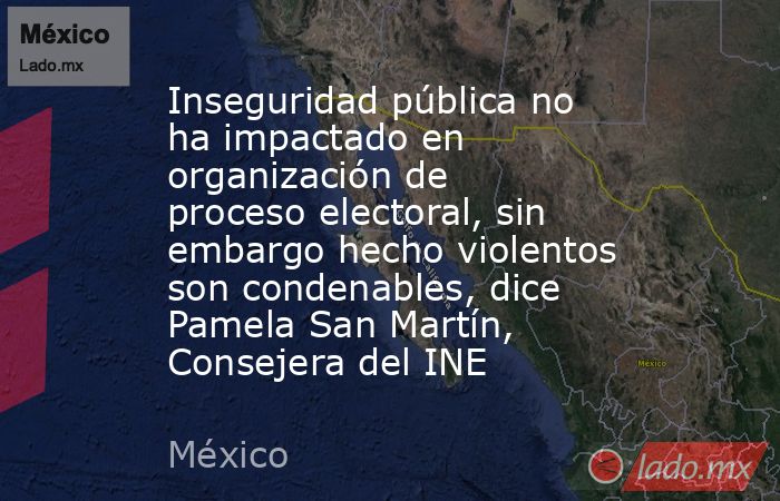 Inseguridad pública no ha impactado en organización de proceso electoral, sin embargo hecho violentos son condenables, dice Pamela San Martín, Consejera del INE. Noticias en tiempo real