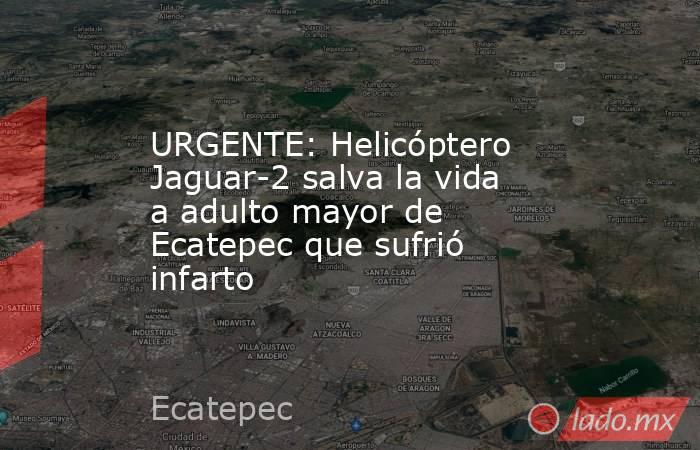URGENTE: Helicóptero Jaguar-2 salva la vida a adulto mayor de Ecatepec que sufrió infarto. Noticias en tiempo real