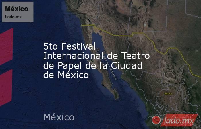 5to Festival Internacional de Teatro de Papel de la Ciudad de México. Noticias en tiempo real