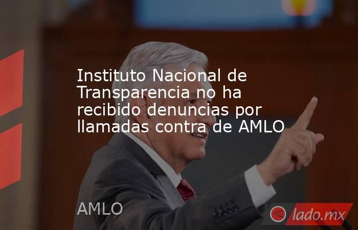 Instituto Nacional de Transparencia no ha recibido denuncias por llamadas contra de AMLO. Noticias en tiempo real