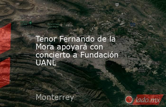 Tenor Fernando de la Mora apoyará con concierto a Fundación UANL. Noticias en tiempo real