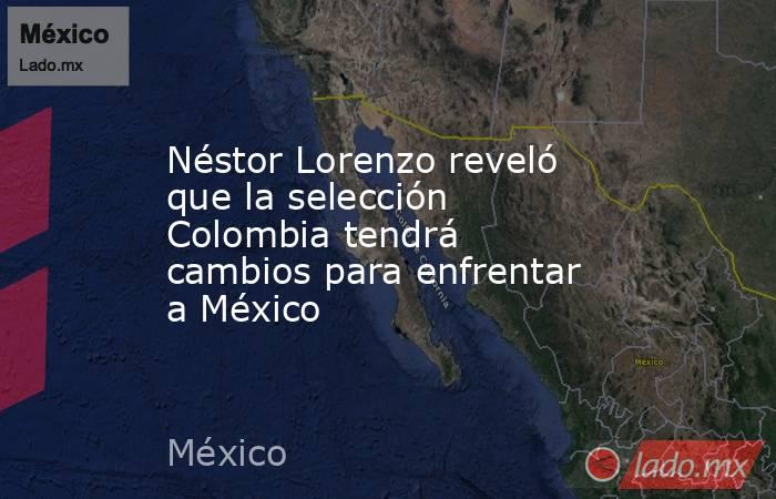 Néstor Lorenzo reveló que la selección Colombia tendrá cambios para enfrentar a México. Noticias en tiempo real
