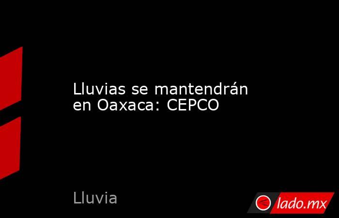 Lluvias se mantendrán en Oaxaca: CEPCO. Noticias en tiempo real