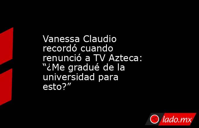 Vanessa Claudio recordó cuando renunció a TV Azteca: “¿Me gradué de la universidad para esto?”. Noticias en tiempo real