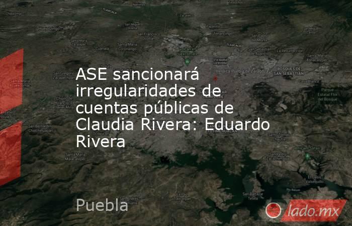 ASE sancionará irregularidades de cuentas públicas de Claudia Rivera: Eduardo Rivera . Noticias en tiempo real