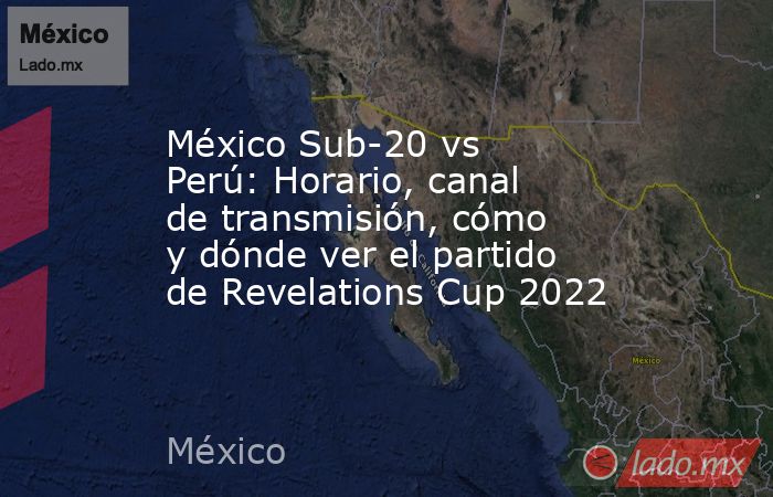 México Sub-20 vs Perú: Horario, canal de transmisión, cómo y dónde ver el partido de Revelations Cup 2022. Noticias en tiempo real