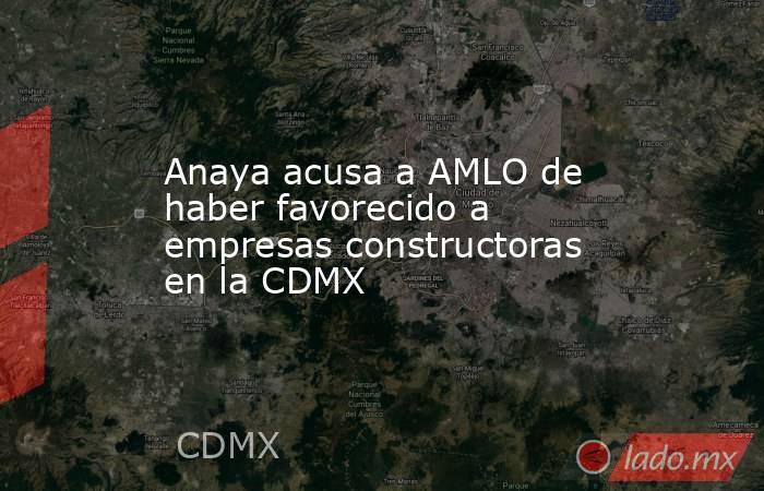 Anaya acusa a AMLO de haber favorecido a empresas constructoras en la CDMX. Noticias en tiempo real