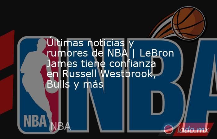 Últimas noticias y rumores de NBA | LeBron James tiene confianza en Russell Westbrook, Bulls y más. Noticias en tiempo real