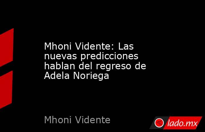 Mhoni Vidente: Las nuevas predicciones hablan del regreso de Adela Noriega. Noticias en tiempo real