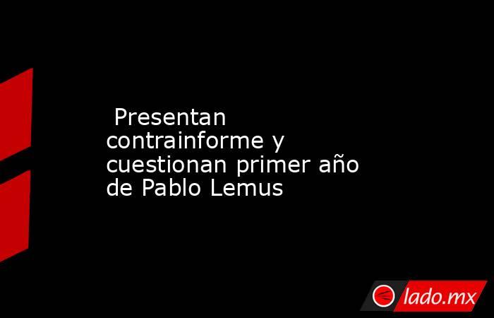  Presentan contrainforme y cuestionan primer año de Pablo Lemus. Noticias en tiempo real