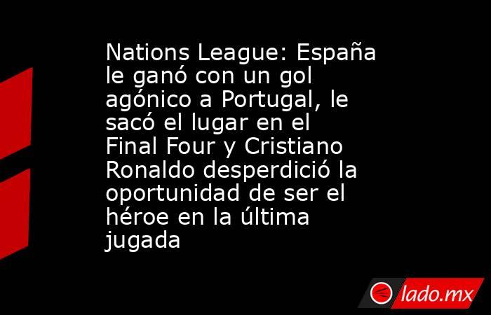 Nations League: España le ganó con un gol agónico a Portugal, le sacó el lugar en el Final Four y Cristiano Ronaldo desperdició la oportunidad de ser el héroe en la última jugada. Noticias en tiempo real