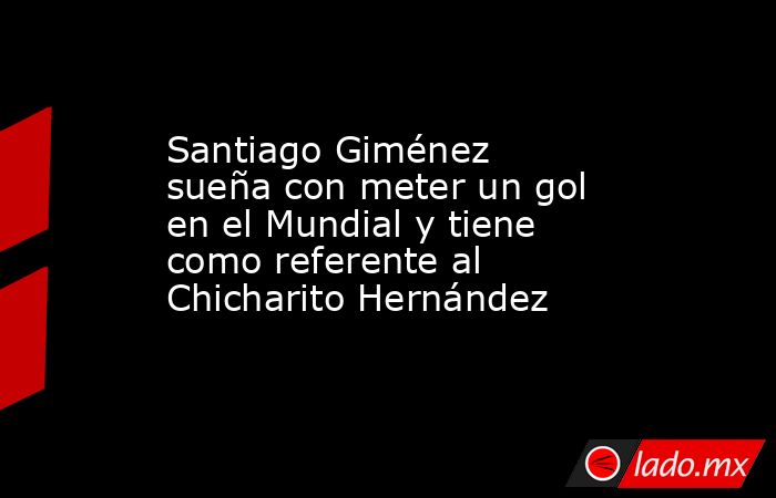 Santiago Giménez sueña con meter un gol en el Mundial y tiene como referente al Chicharito Hernández. Noticias en tiempo real
