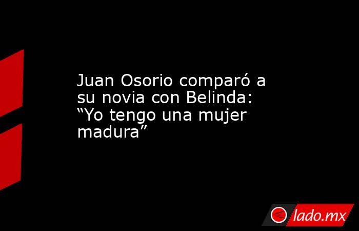 Juan Osorio comparó a su novia con Belinda: “Yo tengo una mujer madura”. Noticias en tiempo real