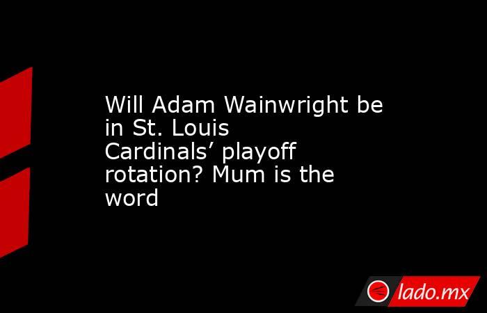 Will Adam Wainwright be in St. Louis Cardinals’ playoff rotation? Mum is the word. Noticias en tiempo real